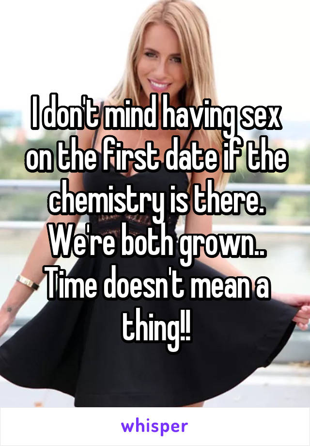 I don't mind having sex on the first date if the chemistry is there. We're both grown.. Time doesn't mean a thing!!