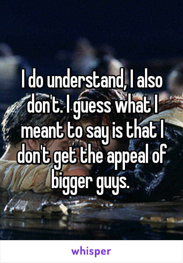 I do understand, I also don't. I guess what I meant to say is that I don't get the appeal of bigger guys. 