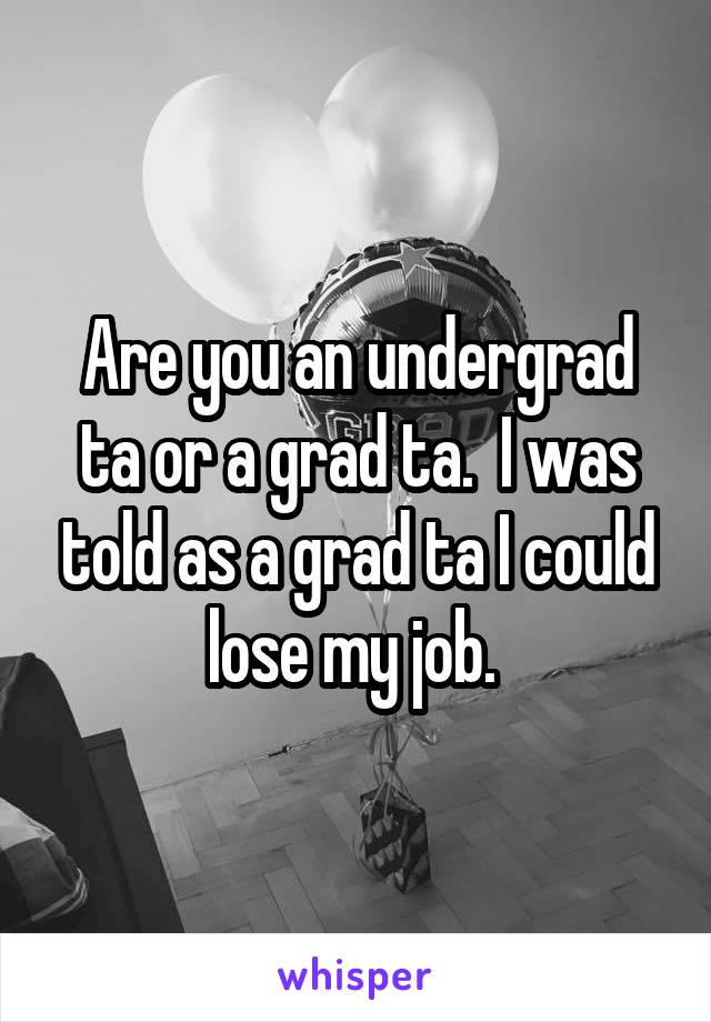 Are you an undergrad ta or a grad ta.  I was told as a grad ta I could lose my job. 