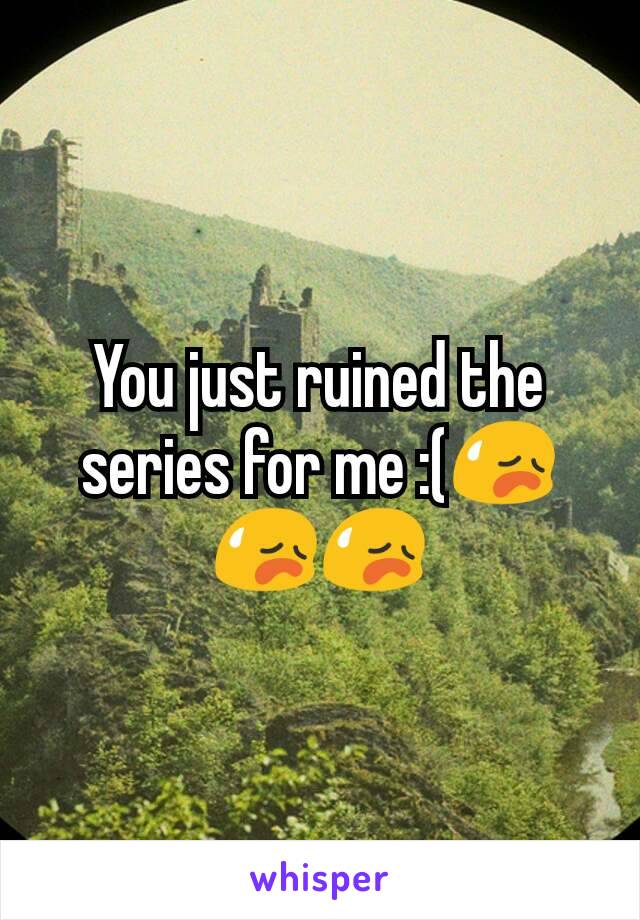 You just ruined the series for me :(😥😥😥