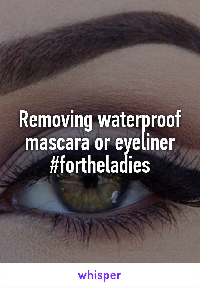 Removing waterproof mascara or eyeliner #fortheladies