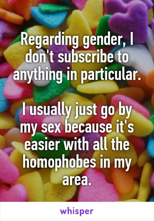 Regarding gender, I don't subscribe to anything in particular.

I usually just go by my sex because it's easier with all the homophobes in my area.