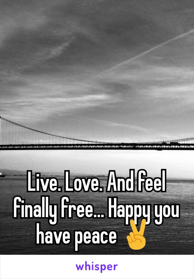 Live. Love. And feel finally free... Happy you have peace ✌ 