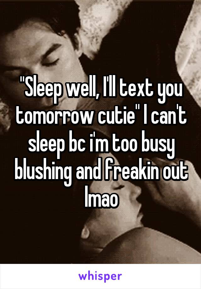 "Sleep well, I'll text you tomorrow cutie" I can't sleep bc i'm too busy blushing and freakin out lmao