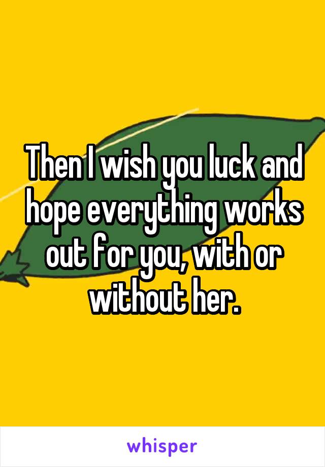 Then I wish you luck and hope everything works out for you, with or without her.