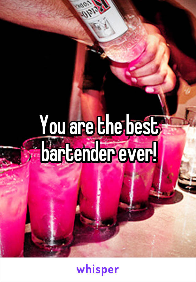 You are the best bartender ever!