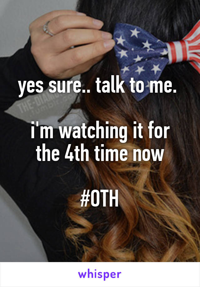 yes sure.. talk to me. 

i'm watching it for the 4th time now

#OTH