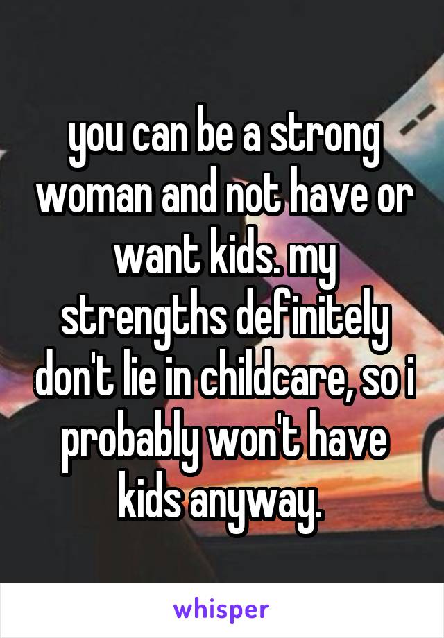 you can be a strong woman and not have or want kids. my strengths definitely don't lie in childcare, so i probably won't have kids anyway. 