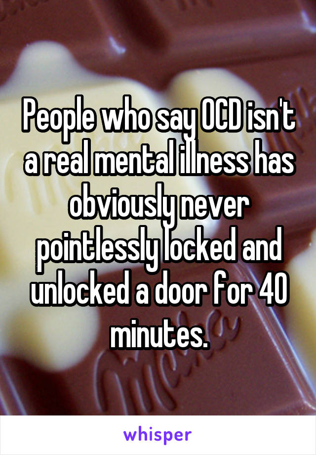 People who say OCD isn't a real mental illness has obviously never pointlessly locked and unlocked a door for 40 minutes.