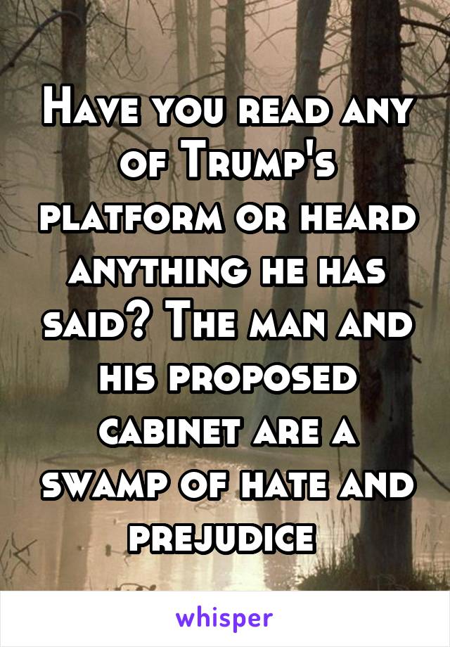 Have you read any of Trump's platform or heard anything he has said? The man and his proposed cabinet are a swamp of hate and prejudice 