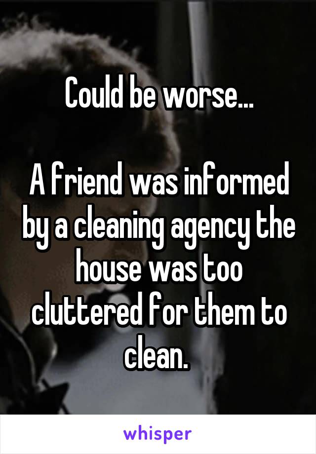 Could be worse...

A friend was informed by a cleaning agency the house was too cluttered for them to clean. 