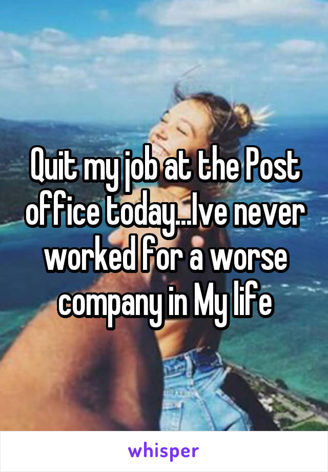 Quit my job at the Post office today...Ive never worked for a worse company in My life