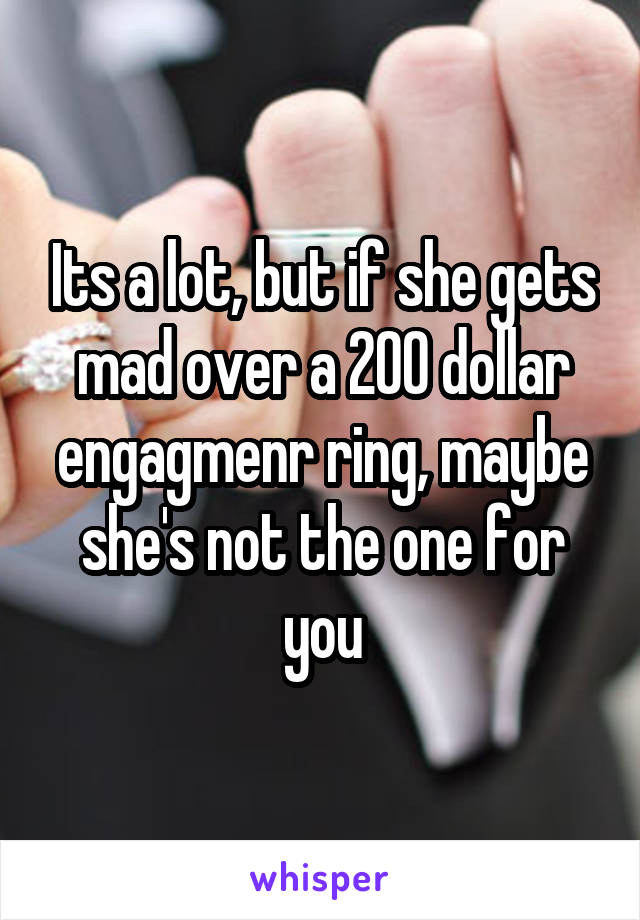 Its a lot, but if she gets mad over a 200 dollar engagmenr ring, maybe she's not the one for you