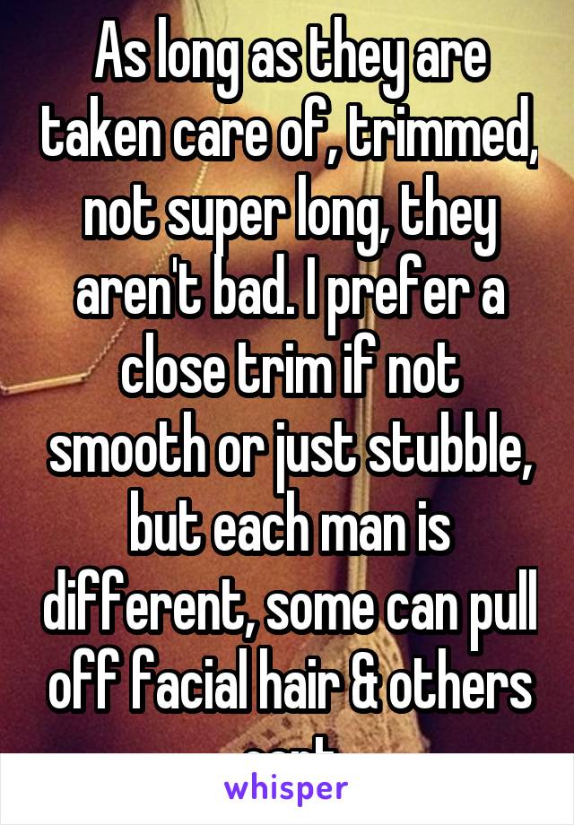 As long as they are taken care of, trimmed, not super long, they aren't bad. I prefer a close trim if not smooth or just stubble, but each man is different, some can pull off facial hair & others cant