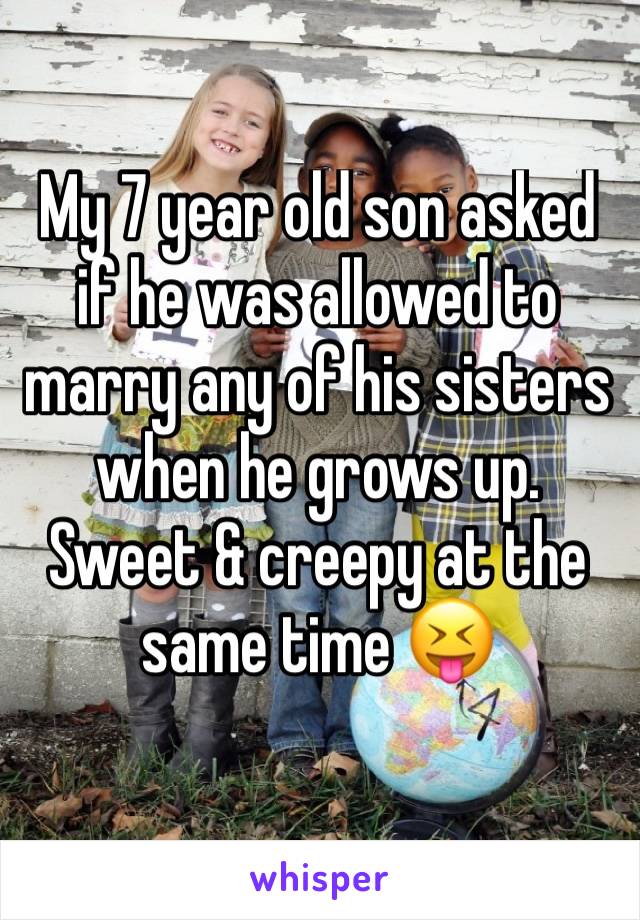 My 7 year old son asked if he was allowed to marry any of his sisters when he grows up.
Sweet & creepy at the same time 😝