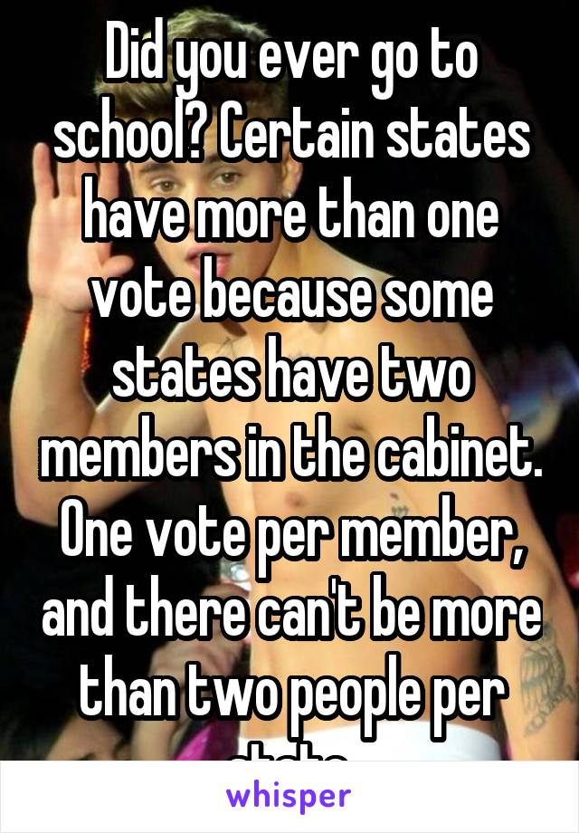 Did you ever go to school? Certain states have more than one vote because some states have two members in the cabinet. One vote per member, and there can't be more than two people per state.