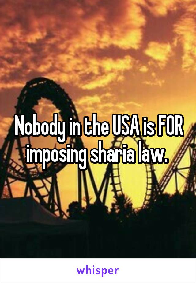 Nobody in the USA is FOR imposing sharia law. 