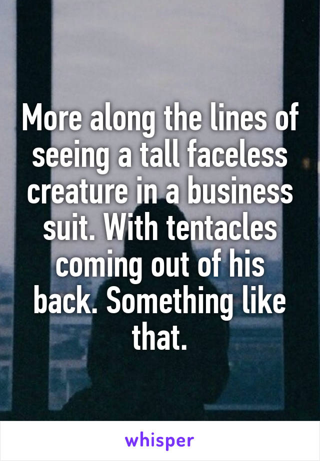 More along the lines of seeing a tall faceless creature in a business suit. With tentacles coming out of his back. Something like that.