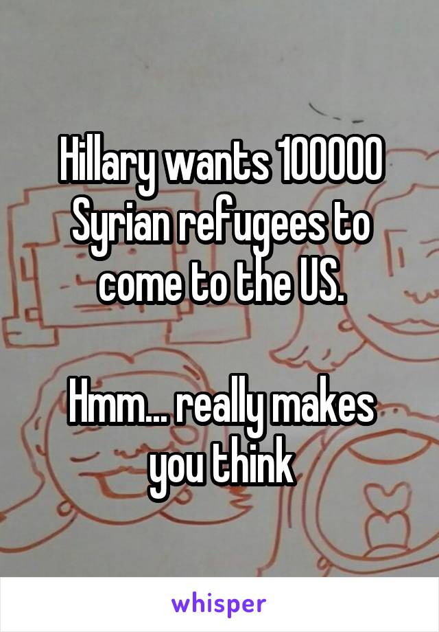 Hillary wants 100000 Syrian refugees to come to the US.

Hmm... really makes you think