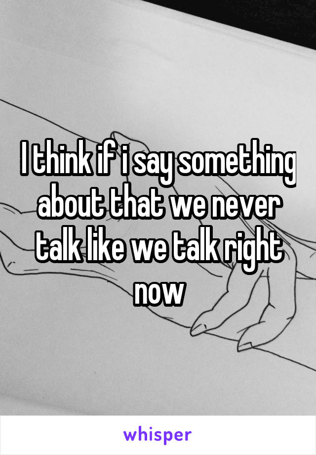 I think if i say something about that we never talk like we talk right now