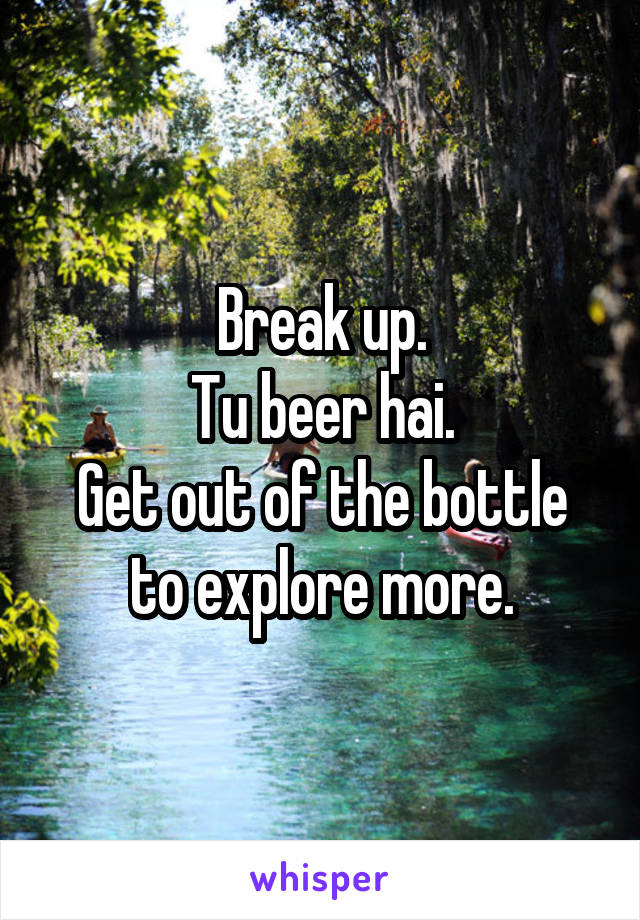 Break up.
Tu beer hai.
Get out of the bottle to explore more.