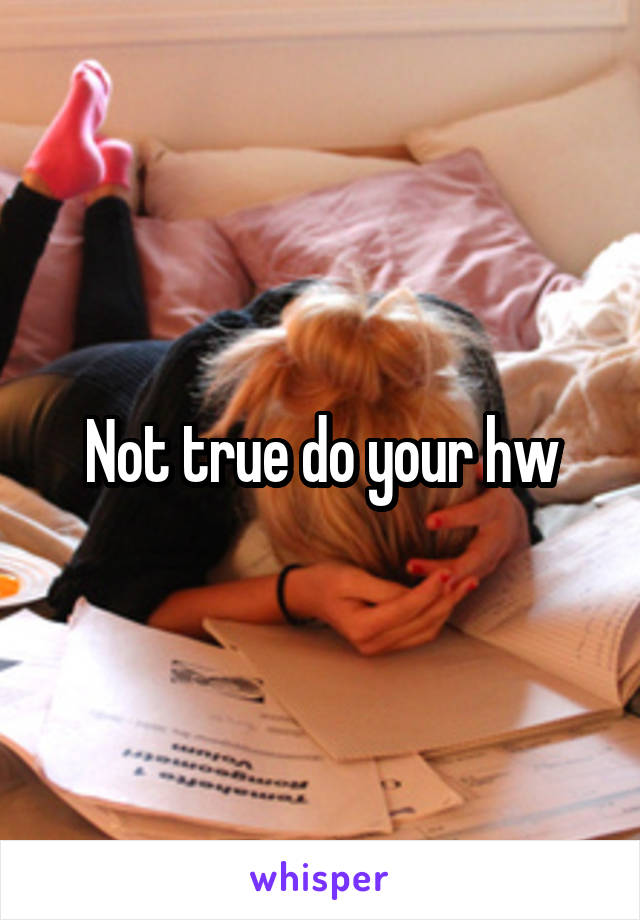 Not true do your hw