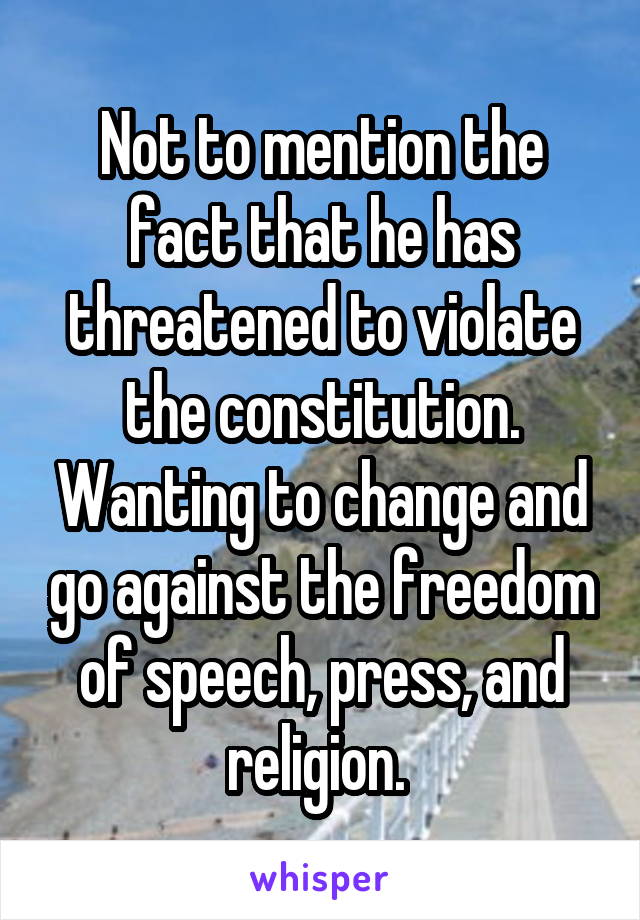 Not to mention the fact that he has threatened to violate the constitution. Wanting to change and go against the freedom of speech, press, and religion. 