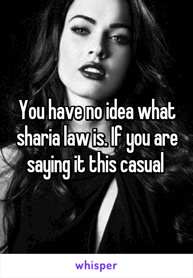 You have no idea what sharia law is. If you are saying it this casual 