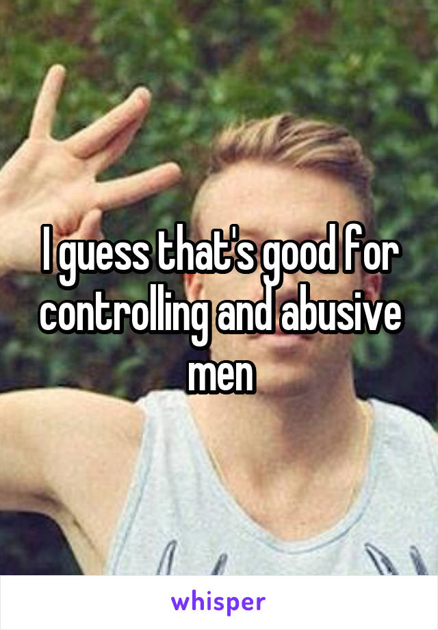 I guess that's good for controlling and abusive men