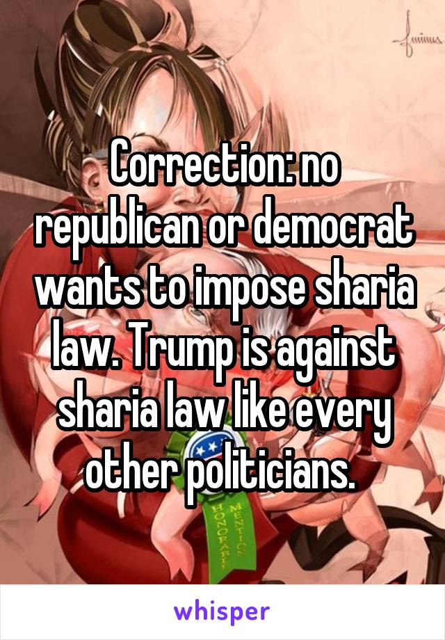 Correction: no republican or democrat wants to impose sharia law. Trump is against sharia law like every other politicians. 