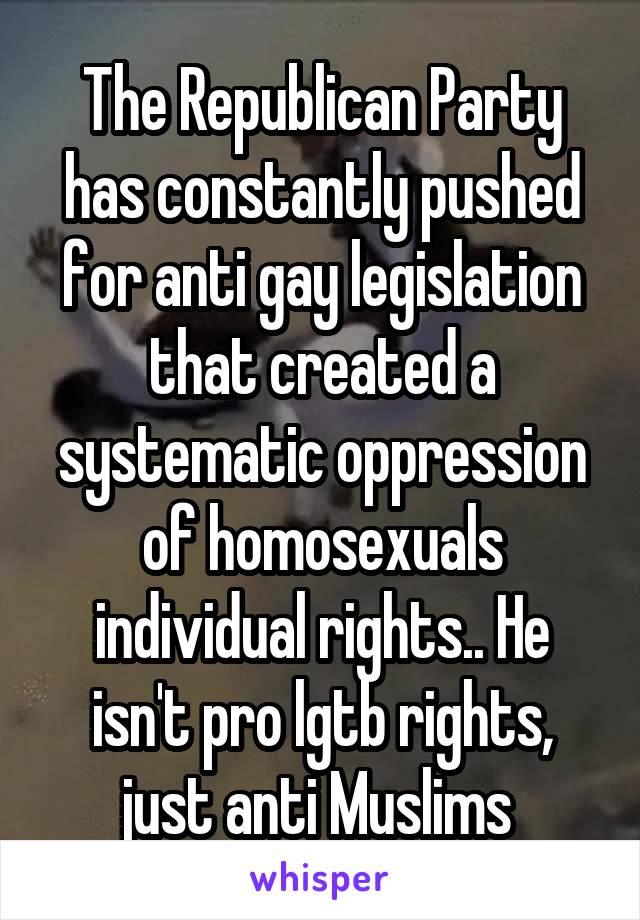 The Republican Party has constantly pushed for anti gay legislation that created a systematic oppression of homosexuals individual rights.. He isn't pro lgtb rights, just anti Muslims 