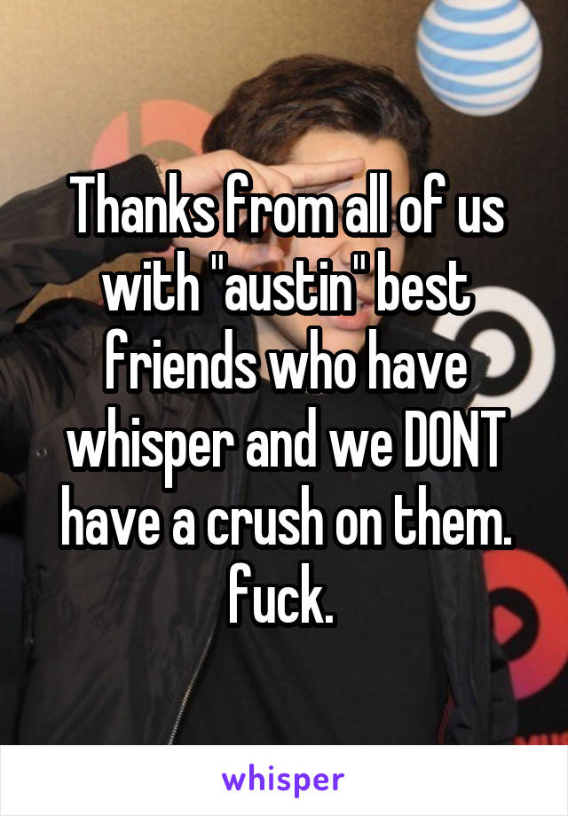 Thanks from all of us with "austin" best friends who have whisper and we DONT have a crush on them. fuck. 