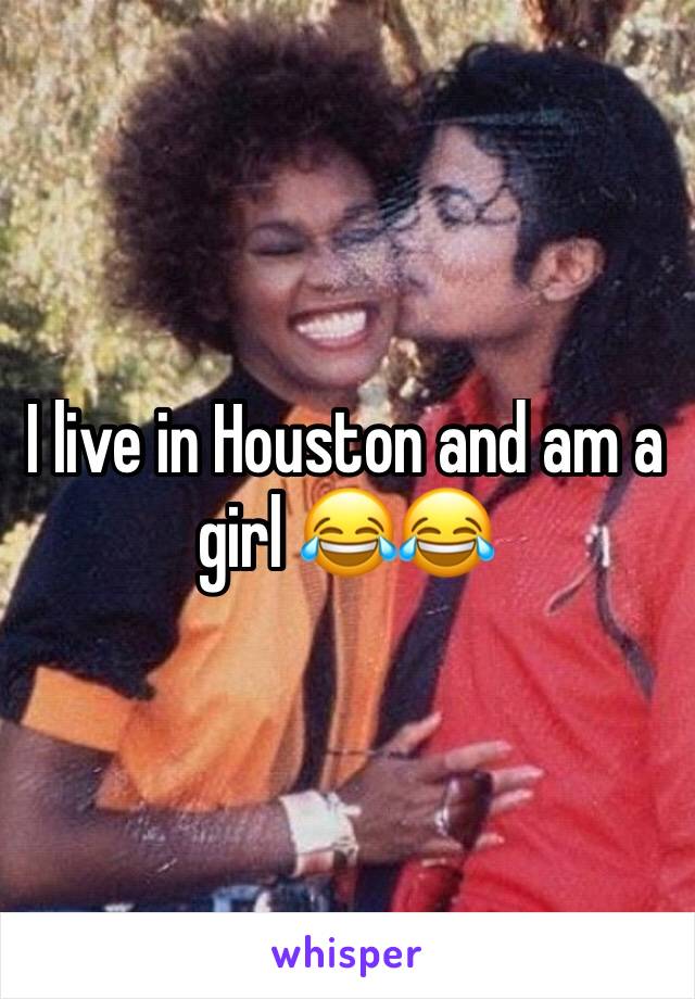 I live in Houston and am a girl 😂😂