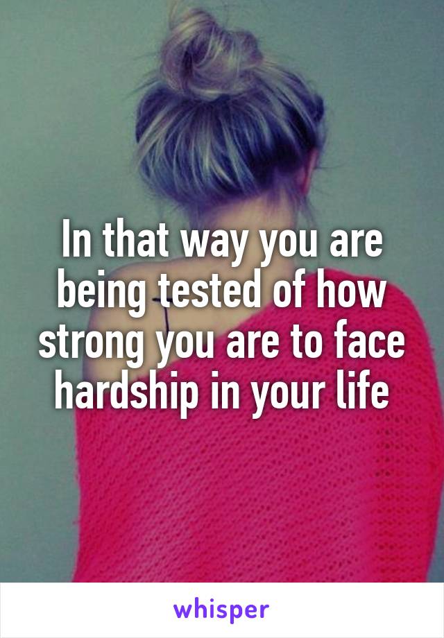 In that way you are being tested of how strong you are to face hardship in your life