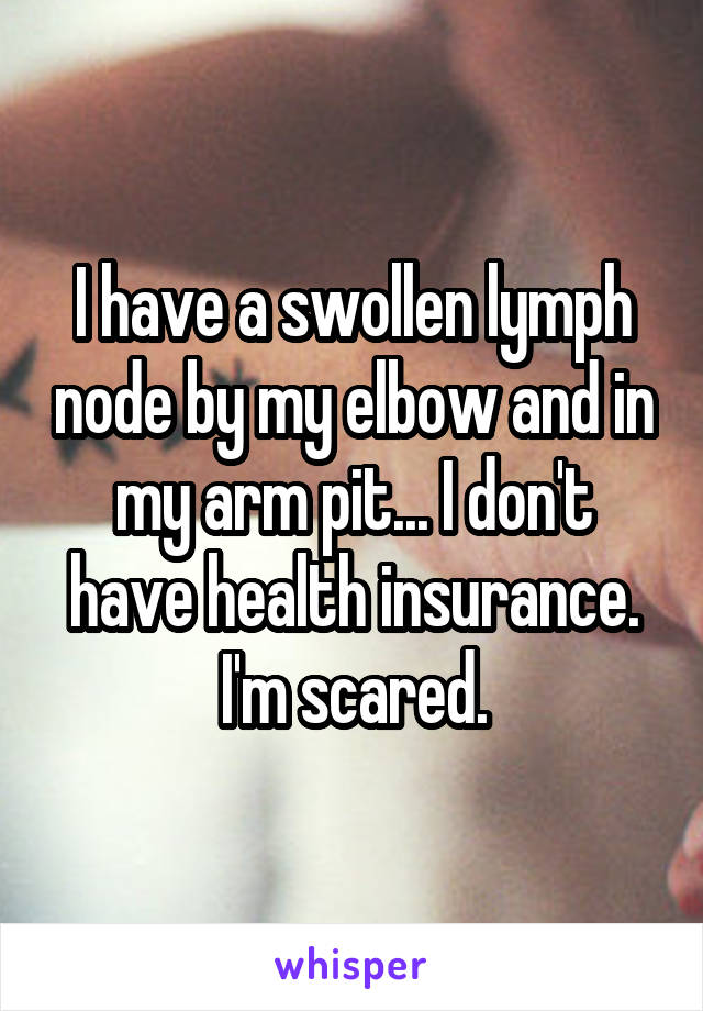 I have a swollen lymph node by my elbow and in my arm pit... I don't have health insurance. I'm scared.