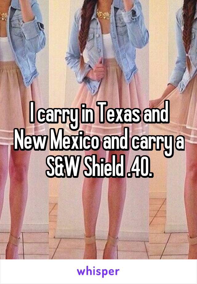 I carry in Texas and New Mexico and carry a S&W Shield .40.