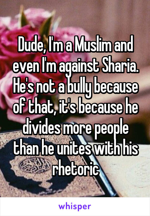 Dude, I'm a Muslim and even I'm against Sharia. He's not a bully because of that, it's because he divides more people than he unites with his rhetoric