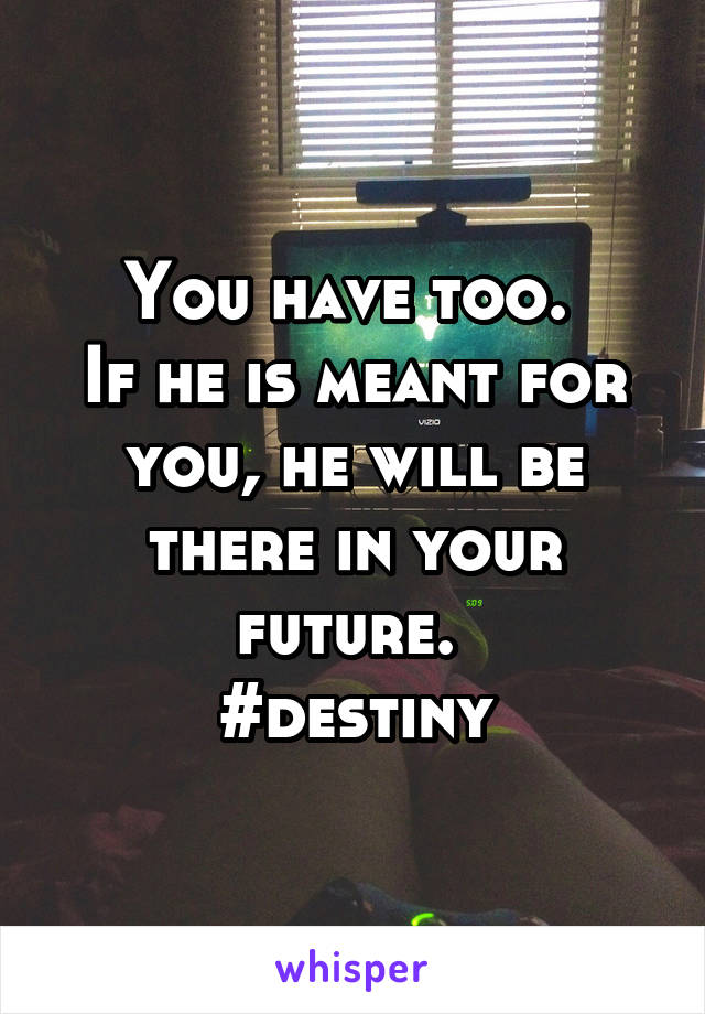 You have too. 
If he is meant for you, he will be there in your future. 
#destiny