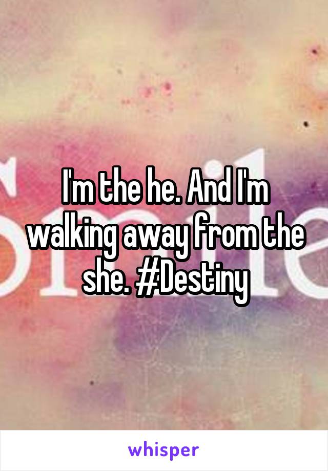 I'm the he. And I'm walking away from the she. #Destiny