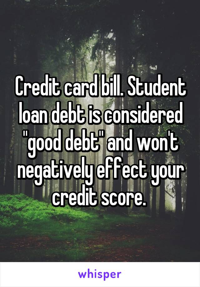 Credit card bill. Student loan debt is considered "good debt" and won't negatively effect your credit score. 