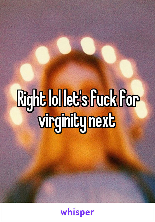 Right lol let's fuck for virginity next 