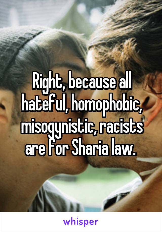 Right, because all hateful, homophobic, misogynistic, racists are for Sharia law. 