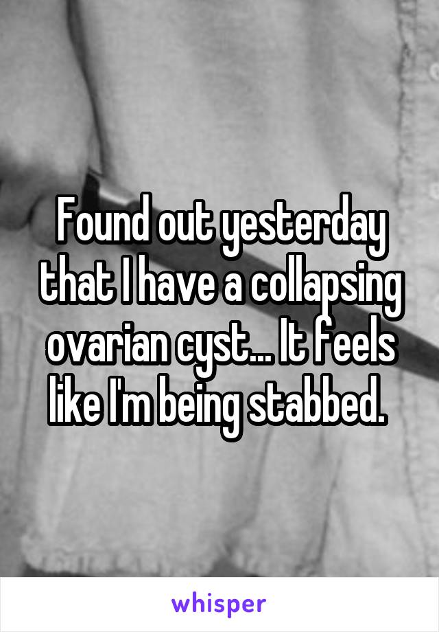 Found out yesterday that I have a collapsing ovarian cyst... It feels like I'm being stabbed. 