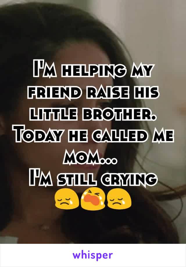 I'm helping my friend raise his little brother.
Today he called me mom... 
I'm still crying
😢😭😢