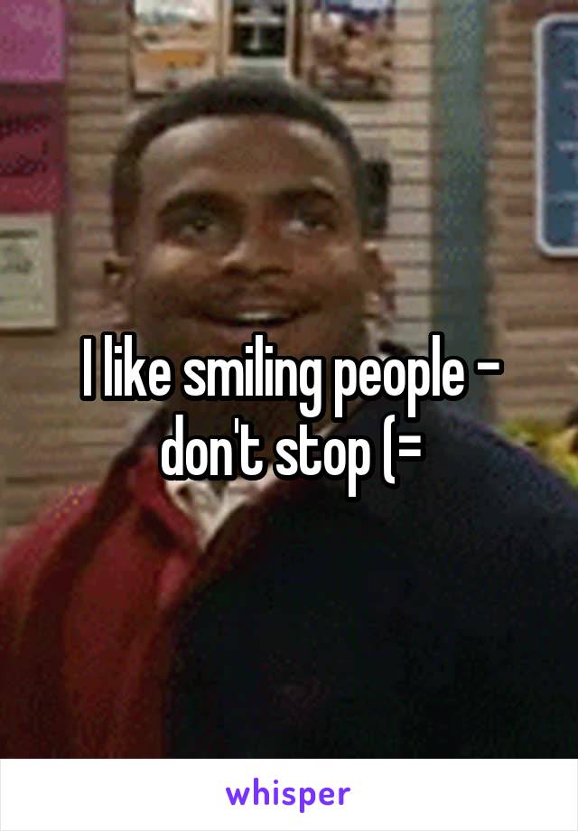 I like smiling people - don't stop (=