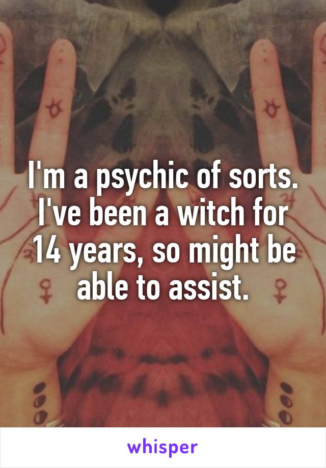 I'm a psychic of sorts. I've been a witch for 14 years, so might be able to assist.