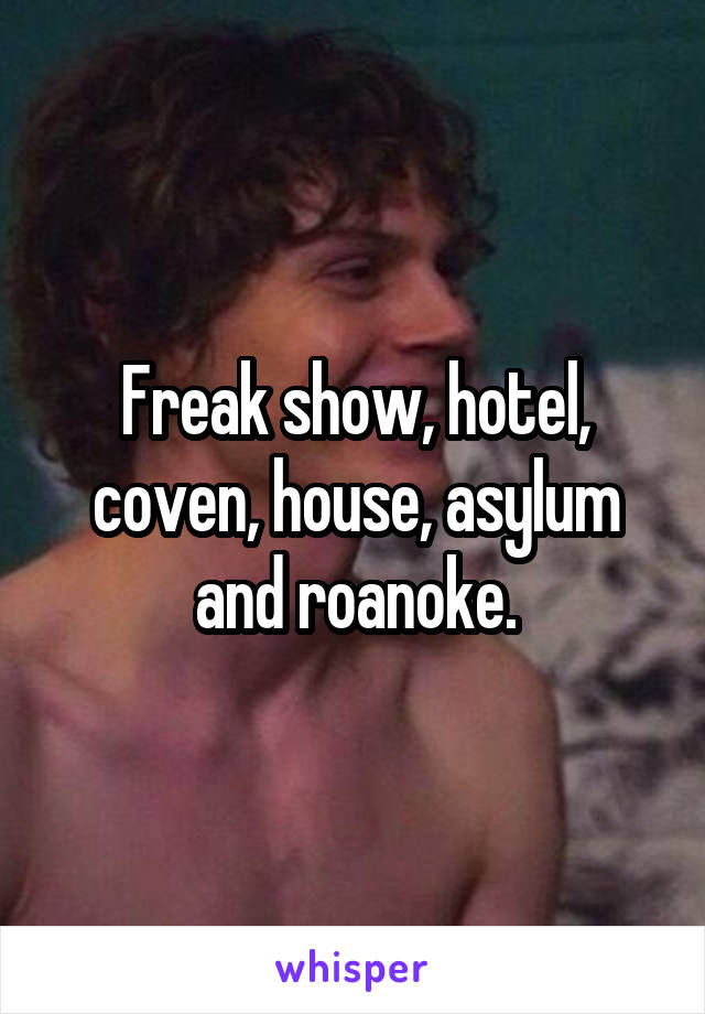 Freak show, hotel, coven, house, asylum and roanoke.