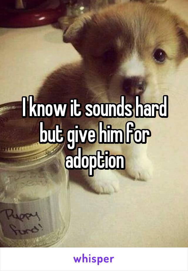 I know it sounds hard but give him for adoption