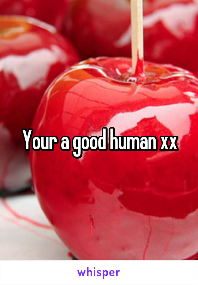 Your a good human xx