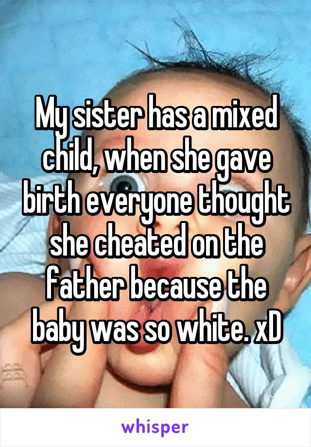 My sister has a mixed child, when she gave birth everyone thought she cheated on the father because the baby was so white. xD